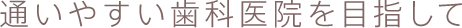 通いやすい歯科医院を目指して